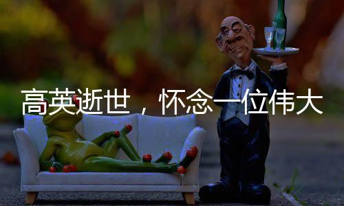 高英逝世，懷念一位偉大的演員，一代人心中的英雄隕落