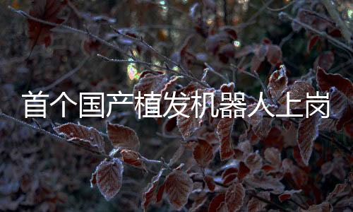 首個(gè)國(guó)產(chǎn)植發(fā)機(jī)器人上崗營(yíng)業(yè)，重塑美麗，科技引領(lǐng)植發(fā)新紀(jì)元