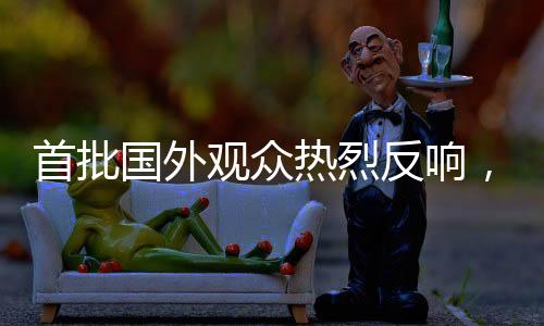 首批國外觀眾熱烈反響，哪吒2掀起國際熱潮