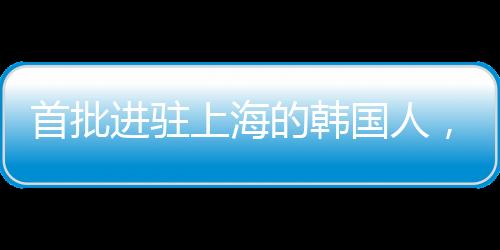 首批進(jìn)駐上海的韓國(guó)人，先行者的財(cái)富故事