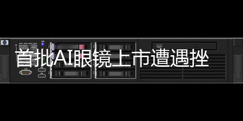 首批AI眼鏡上市遭遇挫折，市場反響不如預(yù)期