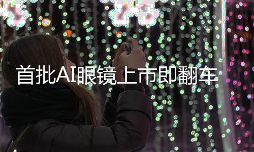 首批AI眼鏡上市即翻車，市場反響熱烈中的隱憂與思考