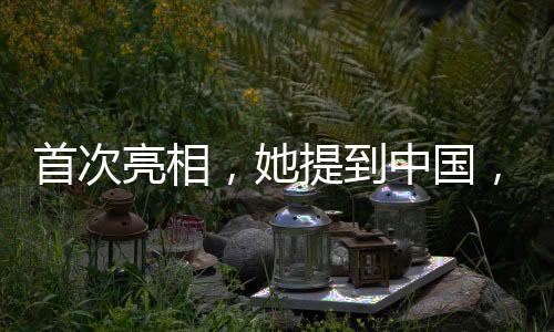 首次亮相，她提到中國，國際舞臺上的矚目焦點