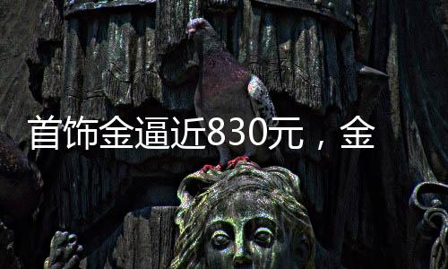 首飾金逼近830元，金價(jià)走勢(shì)分析與市場(chǎng)解讀