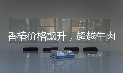 香椿價格飆升，超越牛肉價格三倍，引發(fā)市場熱議