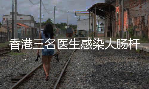 香港三名醫(yī)生感染大腸桿菌，其中一人離世