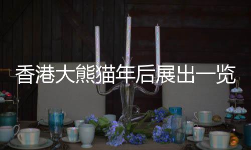 香港大熊貓年后展出一覽，喜慶盛事呈現萌態(tài)滾滾熊貓新篇章