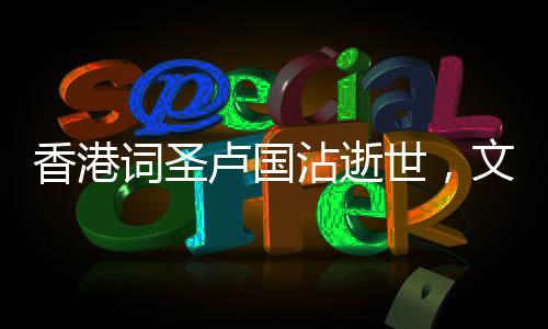 香港詞圣盧國沾逝世，文化界痛失巨星