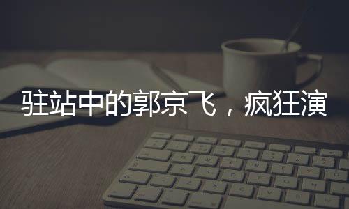 駐站中的郭京飛，瘋狂演技，顛覆呈現(xiàn)