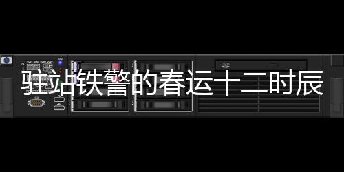 駐站鐵警的春運(yùn)十二時辰