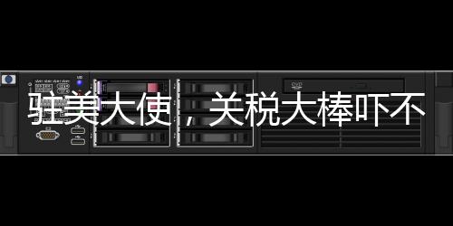駐美大使，關(guān)稅大棒嚇不倒中方——中美經(jīng)貿(mào)關(guān)系的新視角