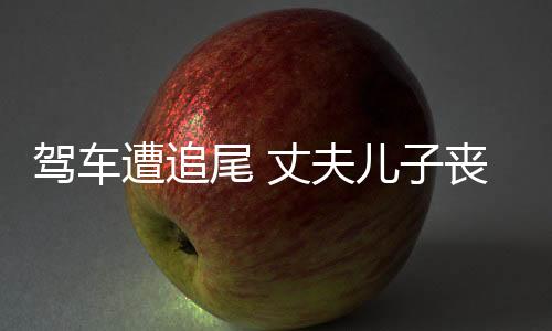 駕車遭追尾 丈夫兒子喪生案再審，正義終將到來？