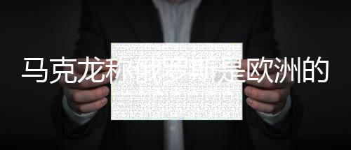馬克龍稱俄羅斯是歐洲的威脅，普京回應(yīng)——?dú)W洲安全局勢(shì)再引關(guān)注