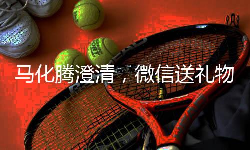 馬化騰澄清，微信送禮物功能無需過度吹捧
