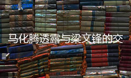 馬化騰透露與梁文鋒的交流，跨界合作與創(chuàng)新發(fā)展的深度對話