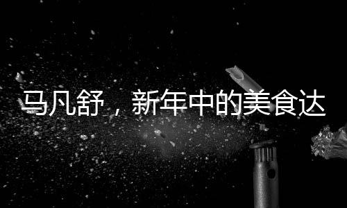 馬凡舒，新年中的美食達(dá)人與生活體驗(yàn)者