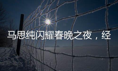 馬思純閃耀春晚之夜，經(jīng)紀人喜極而泣