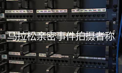 馬拉松親密事件拍攝者稱兩天沒(méi)睡好，反映社會(huì)倫理挑戰(zhàn)引發(fā)公眾深度反思