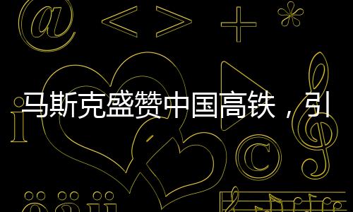 馬斯克盛贊中國高鐵，引發(fā)美國尷尬的思考