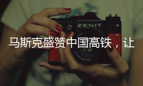 馬斯克盛贊中國高鐵，讓美國尷尬