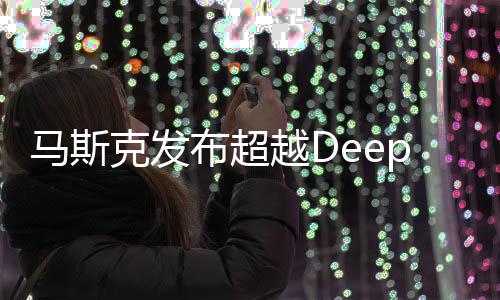 馬斯克發(fā)布超越DeepSeek新模型，人工智能的里程碑進(jìn)展報(bào)道