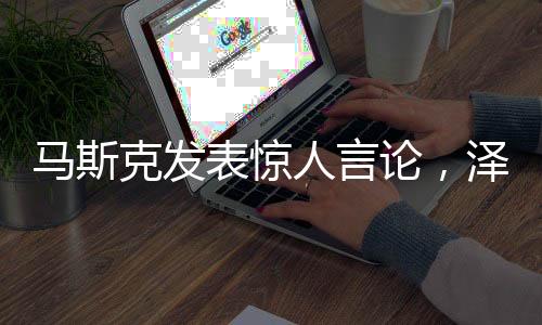 馬斯克發(fā)表驚人言論，澤連斯基毀了自己未來之路？深度解析事件真相。