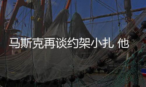 馬斯克再談約架小扎 他是小個(gè)子應(yīng)該能速戰(zhàn)速決