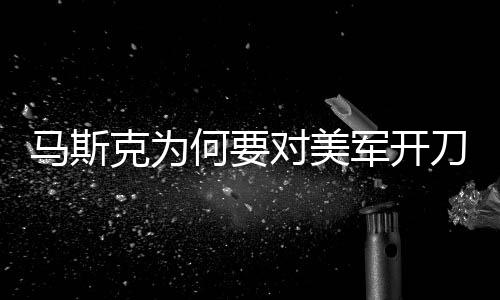 馬斯克為何要對(duì)美軍開刀
