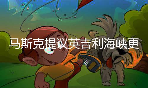 馬斯克提議英吉利海峽更名，跨界巨頭的海洋新構(gòu)想