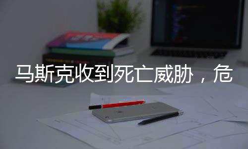 馬斯克收到死亡威脅，危險沖擊全球巨頭的生活與事業(yè)安全揭秘