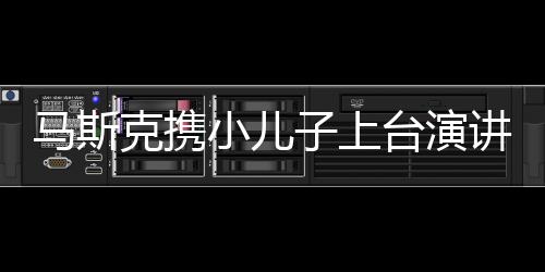 馬斯克攜小兒子上臺演講，揭示科技巨頭的未來走向