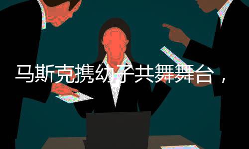 馬斯克攜幼子共舞舞臺，揭曉未來科技夢想