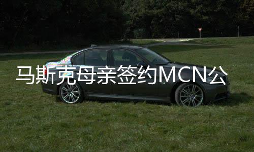 馬斯克母親簽約MCN公司，引領(lǐng)新一輪網(wǎng)紅經(jīng)濟(jì)浪潮