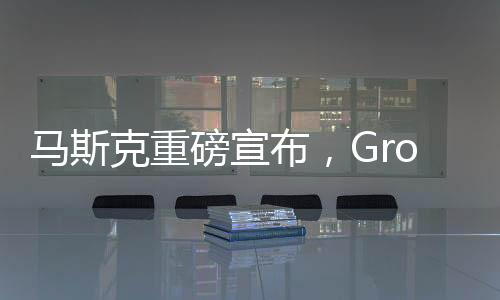 馬斯克重磅宣布，Grok 3大模型即將發(fā)布