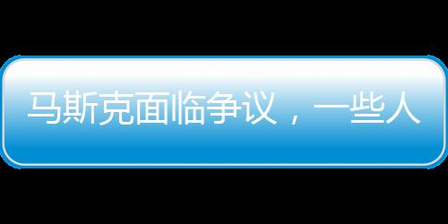 馬斯克面臨爭議，一些人竟然希望我死