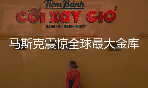 馬斯克震驚全球最大金庫，五十年未曾檢查引發(fā)關(guān)注熱議