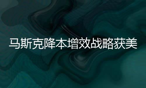 馬斯克降本增效戰(zhàn)略獲美國財長力挺，產(chǎn)業(yè)革新與經(jīng)濟增長的新動力