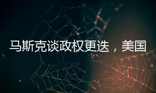 馬斯克談政權(quán)更迭，美國不應四處推動，全球政治格局面臨新思考