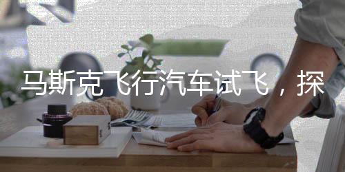 馬斯克飛行汽車試飛，探索未來交通的嶄新篇章