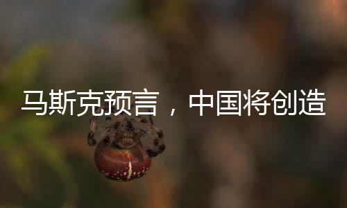 馬斯克預(yù)言，中國(guó)將創(chuàng)造眾多偉大事業(yè)