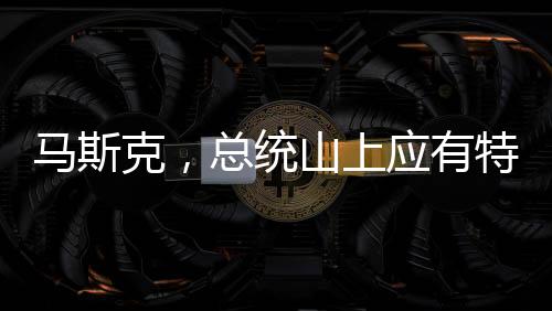 馬斯克，總統(tǒng)山上應(yīng)有特朗普雕像