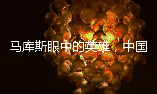 馬庫斯眼中的英雄，中國萬千家庭的力量與光輝
