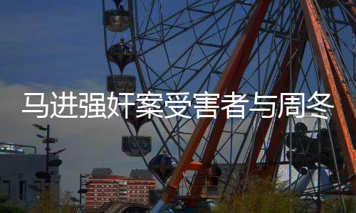 馬進強奸案受害者與周冬雨同窗往事揭秘