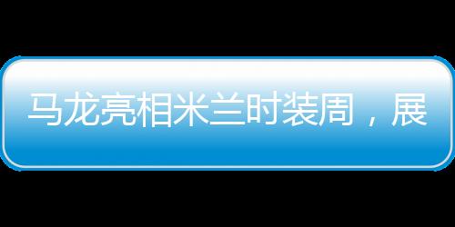 馬龍亮相米蘭時(shí)裝周，展現(xiàn)跨界魅力