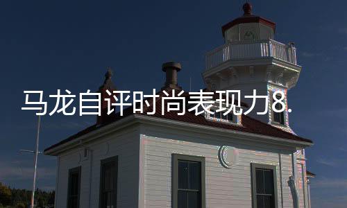 馬龍自評(píng)時(shí)尚表現(xiàn)力8.5分，體育巨星引領(lǐng)潮流風(fēng)向標(biāo)
