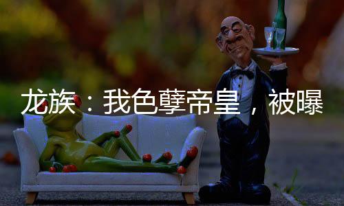 龍族：我色孽帝皇，被曝光未來(lái)！
