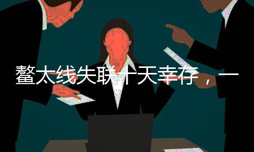 鰲太線失聯(lián)十天幸存，一次穿越生死的冒險(xiǎn)之旅