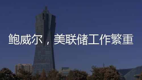 鮑威爾，美聯(lián)儲(chǔ)工作繁重非人手過(guò)剩，需精準(zhǔn)調(diào)控貨幣策略以應(yīng)對(duì)經(jīng)濟(jì)挑戰(zhàn)
