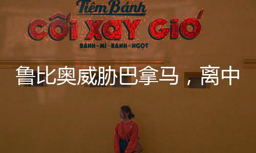 魯比奧威脅巴拿馬，離中國遠(yuǎn)點(diǎn)——泛美政治背后的復(fù)雜考量