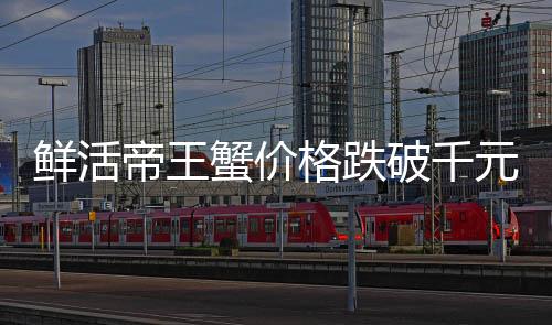 鮮活帝王蟹價格跌破千元，消費(fèi)市場的新變化
